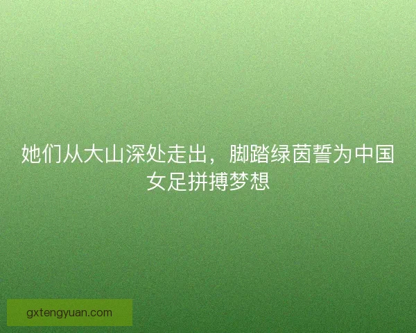 她们从大山深处走出，脚踏绿茵誓为中国女足拼搏梦想