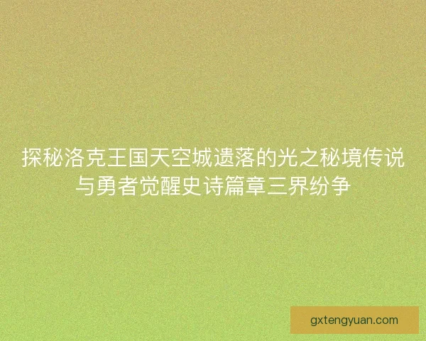 探秘洛克王国天空城遗落的光之秘境传说与勇者觉醒史诗篇章三界纷争
