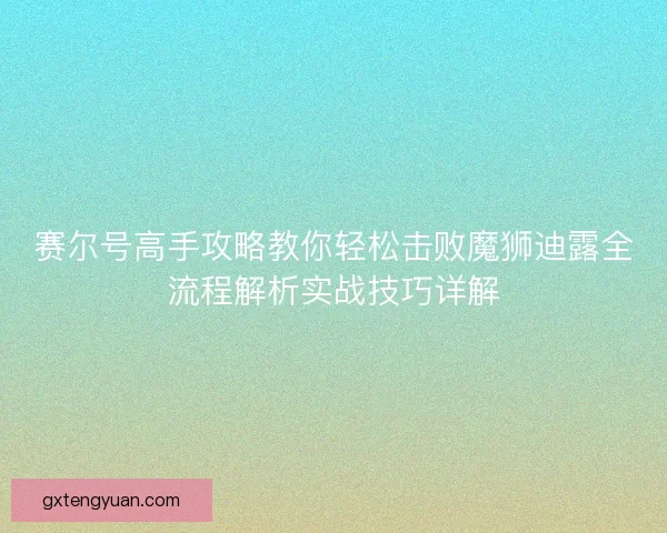 赛尔号高手攻略教你轻松击败魔狮迪露全流程解析实战技巧详解