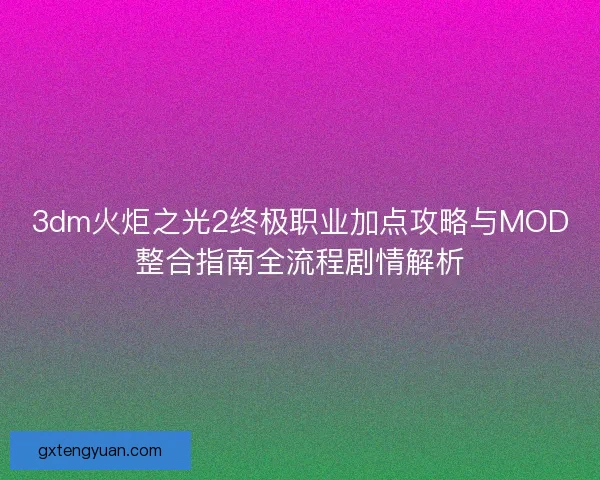 3dm火炬之光2终极职业加点攻略与MOD整合指南全流程剧情解析