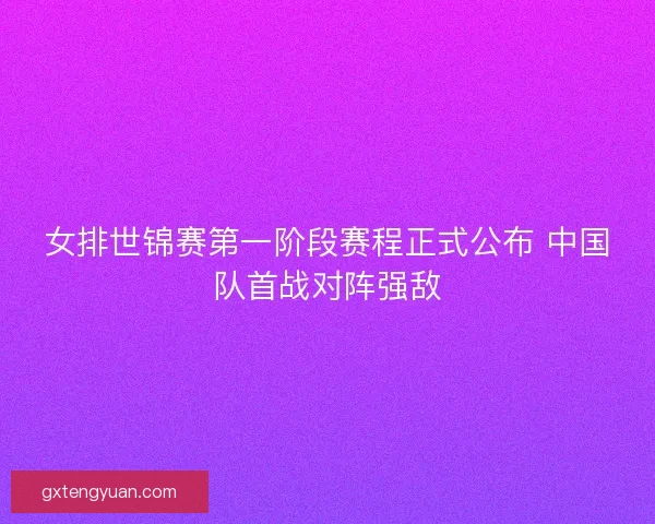 女排世锦赛第一阶段赛程正式公布 中国队首战对阵强敌