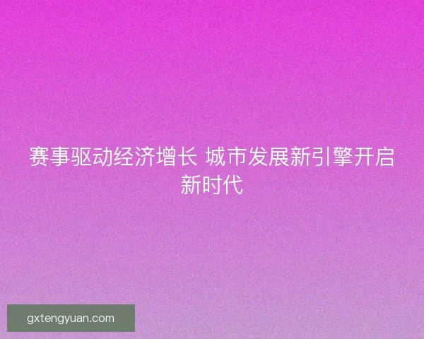 赛事驱动经济增长 城市发展新引擎开启新时代